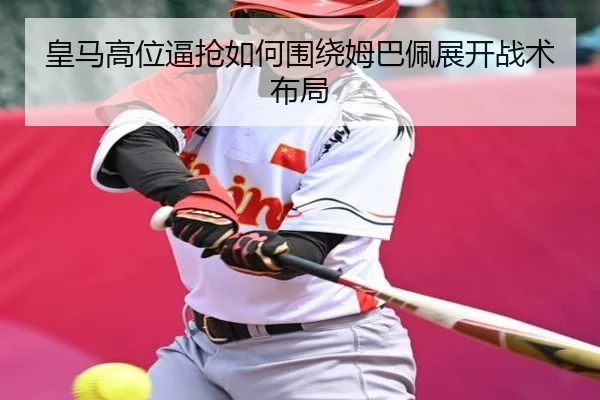 皇马高位逼抢如何围绕姆巴佩展开战术布局