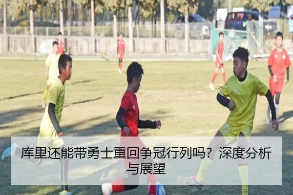 库里还能带勇士重回争冠行列吗？深度分析与展望